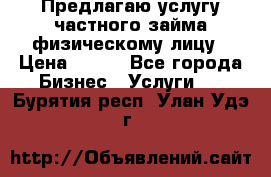 Предлагаю услугу частного займа физическому лицу › Цена ­ 940 - Все города Бизнес » Услуги   . Бурятия респ.,Улан-Удэ г.